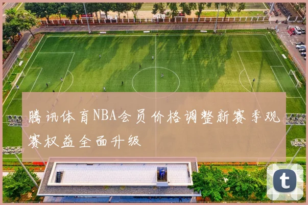 腾讯体育NBA会员价格调整新赛季观赛权益全面升级