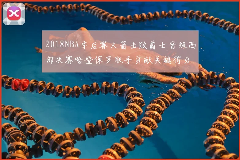 2018NBA季后赛火箭击败爵士晋级西部决赛哈登保罗联手贡献关键得分