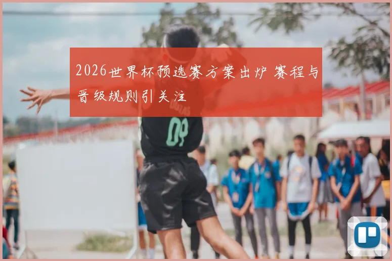 2026世界杯预选赛方案出炉 赛程与晋级规则引关注