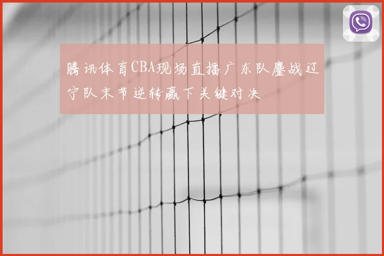 腾讯体育CBA现场直播广东队鏖战辽宁队末节逆转赢下关键对决