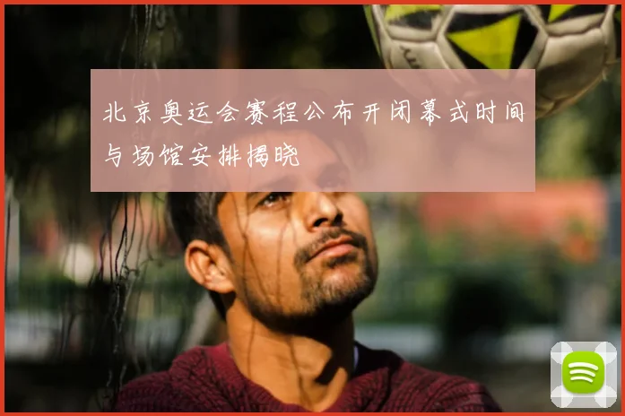 北京奥运会赛程公布开闭幕式时间与场馆安排揭晓