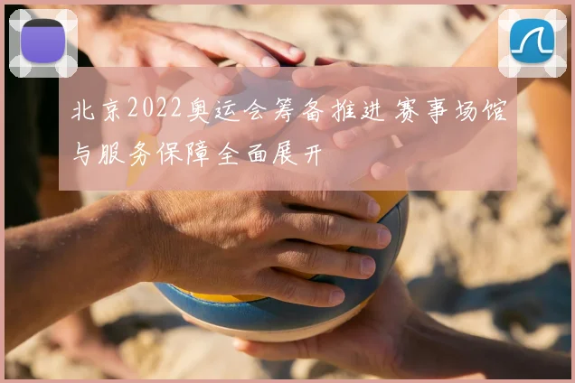 北京2022奥运会筹备推进 赛事场馆与服务保障全面展开