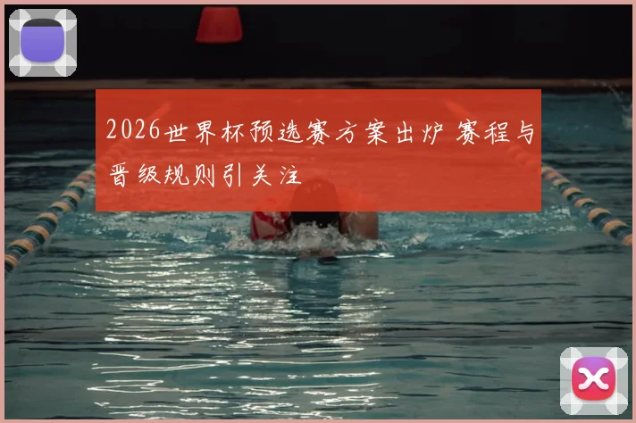 2026世界杯预选赛方案出炉 赛程与晋级规则引关注