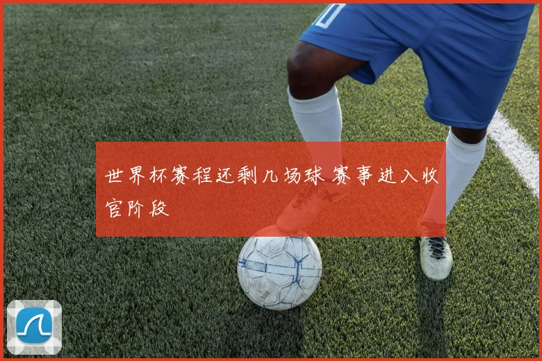 世界杯赛程还剩几场球 赛事进入收官阶段