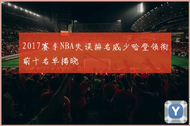 2017赛季NBA失误排名威少哈登领衔前十名单揭晓