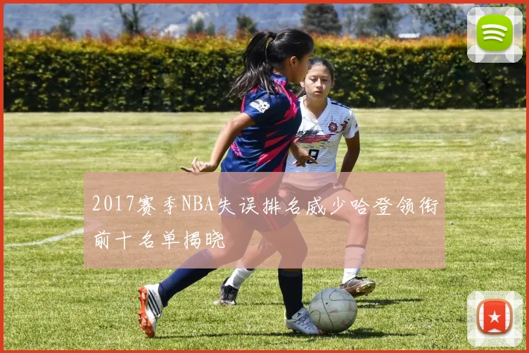 2017赛季NBA失误排名威少哈登领衔前十名单揭晓