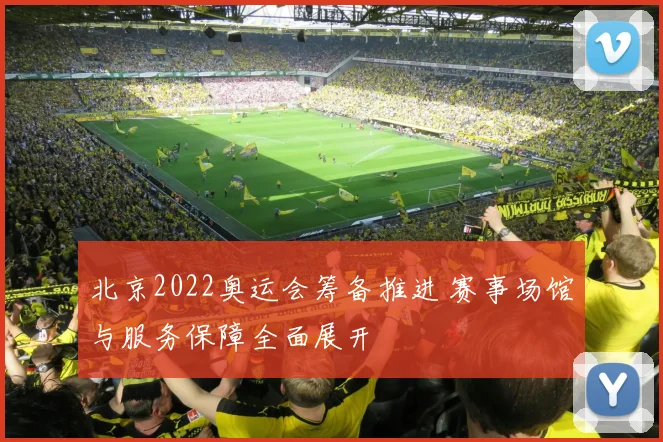 北京2022奥运会筹备推进 赛事场馆与服务保障全面展开