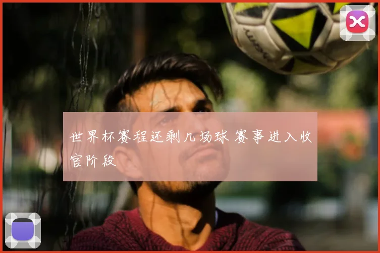 世界杯赛程还剩几场球 赛事进入收官阶段