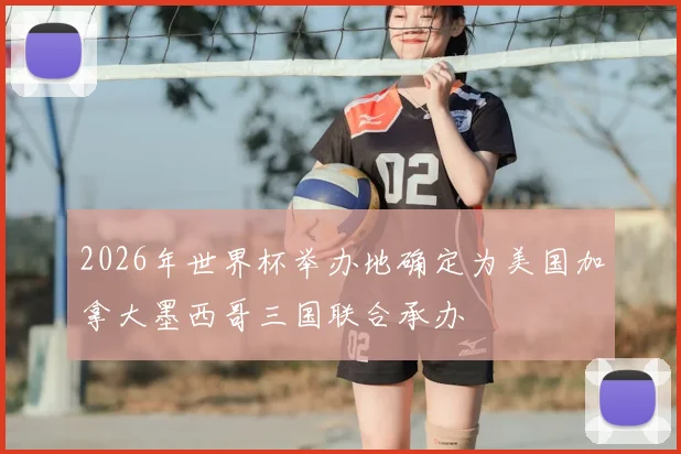2026年世界杯举办地确定为美国加拿大墨西哥三国联合承办