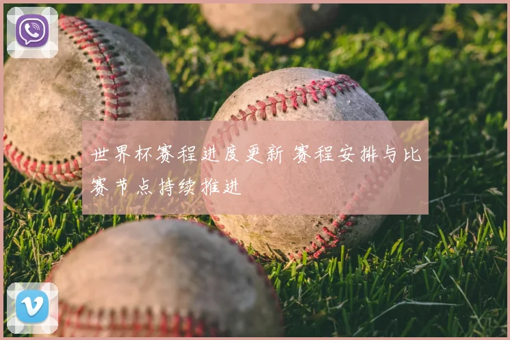 世界杯赛程进度更新 赛程安排与比赛节点持续推进