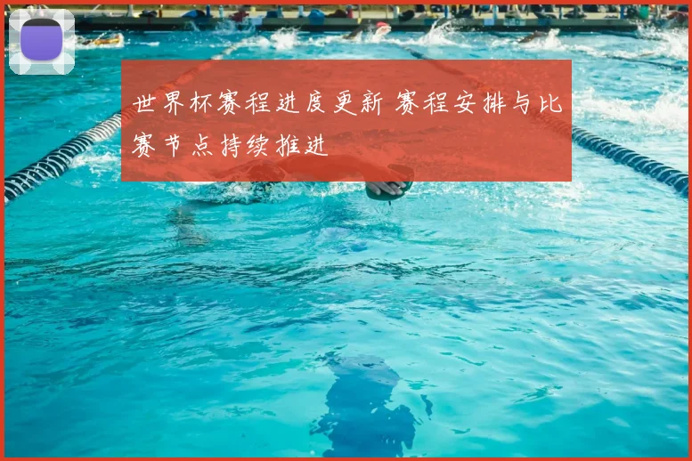 世界杯赛程进度更新 赛程安排与比赛节点持续推进