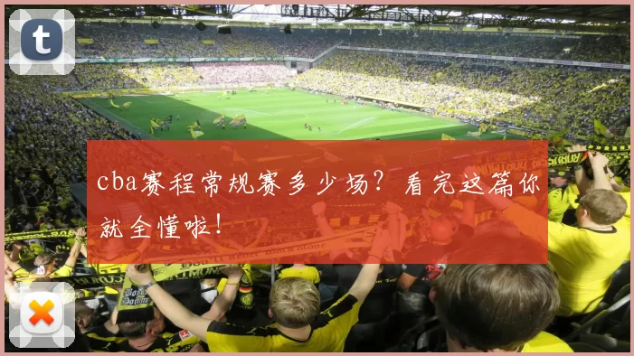 cba赛程常规赛多少场？看完这篇你就全懂啦！