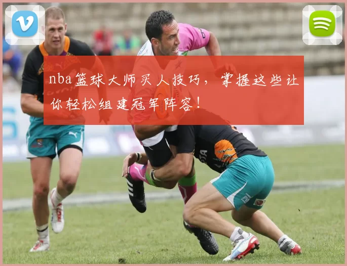 nba篮球大师买人技巧,掌握这些让你轻松组建冠军阵容!