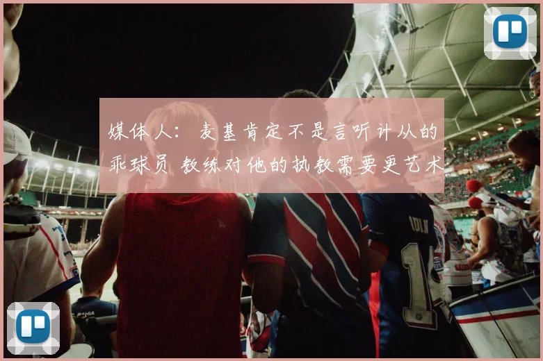 媒体人:麦基肯定不是言听计从的乖球员 教练对他的执教需要更艺术