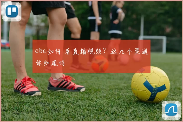 cba如何 看直播视频？这几个渠道你知道吗