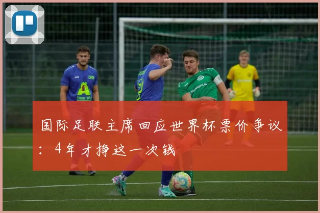 国际足联主席回应世界杯票价争议：4年才挣这一次钱