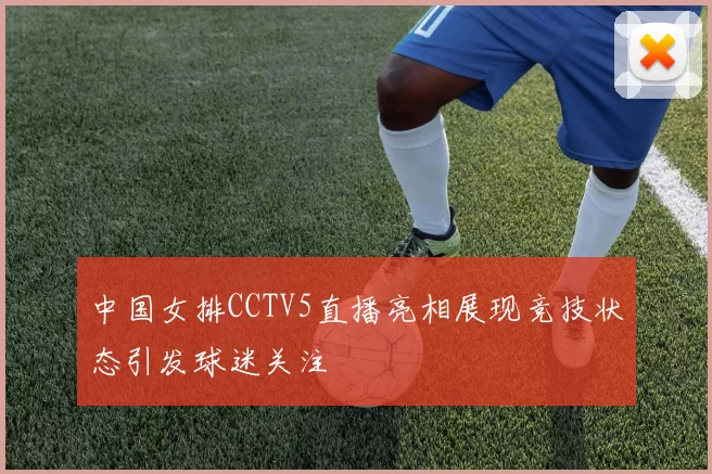 中国女排CCTV5直播亮相展现竞技状态引发球迷关注