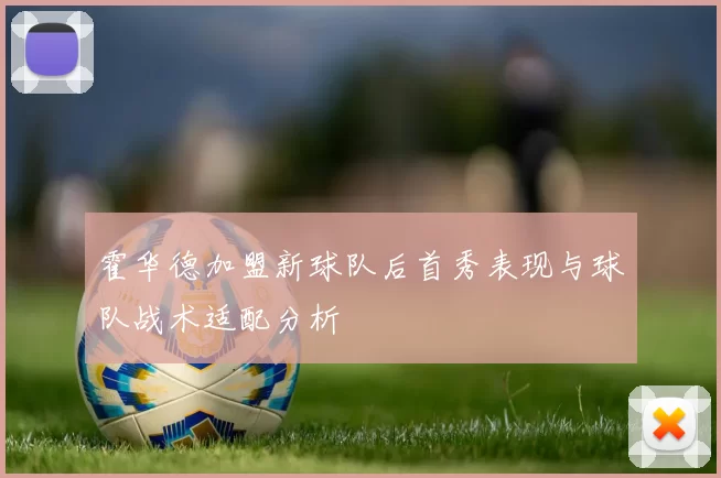 霍华德加盟新球队后首秀表现与球队战术适配分析