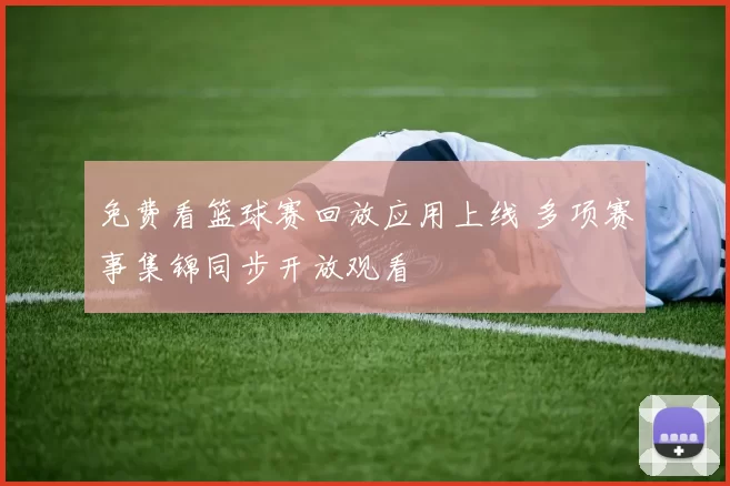 免费看篮球赛回放应用上线 多项赛事集锦同步开放观看