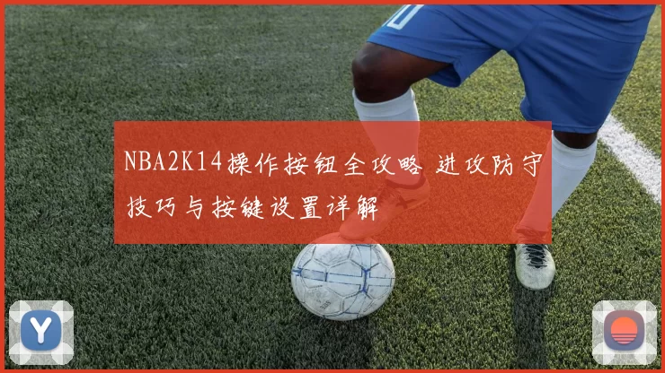 NBA2K14操作按钮全攻略 进攻防守技巧与按键设置详解