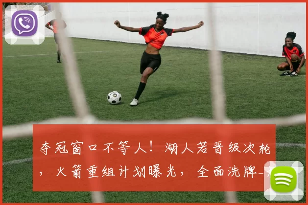 夺冠窗口不等人！湖人若晋级次轮，火箭重组计划曝光，全面洗牌_杜兰特_申京_乌度卡