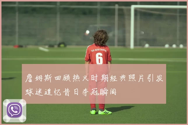 詹姆斯回顾热火时期经典照片引发球迷追忆昔日夺冠瞬间