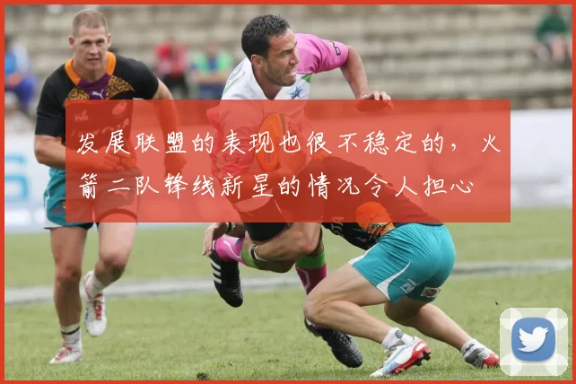 发展联盟的表现也很不稳定的,火箭二队锋线新星的情况令人担心