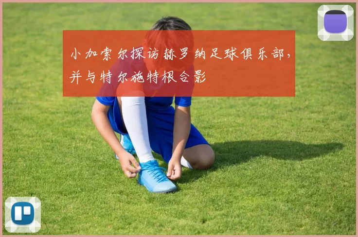 小加索尔探访赫罗纳足球俱乐部，并与特尔施特根合影