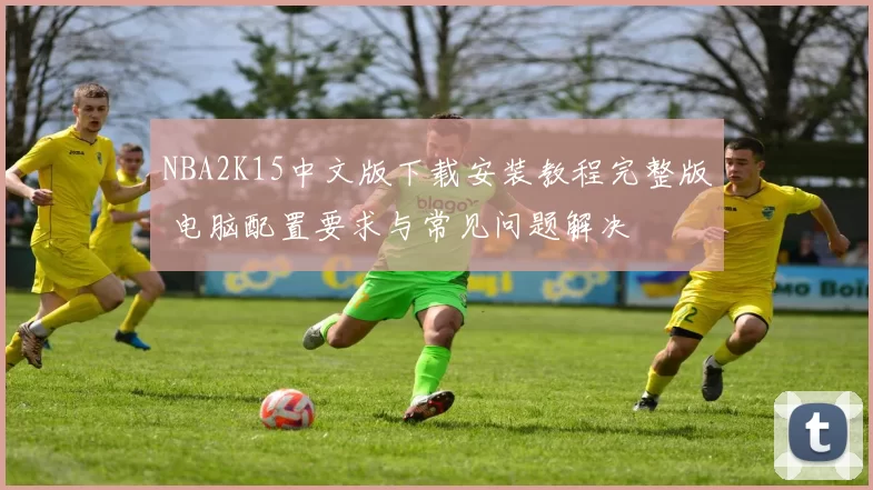 NBA2K15中文版下载安装教程完整版 电脑配置要求与常见问题解决
