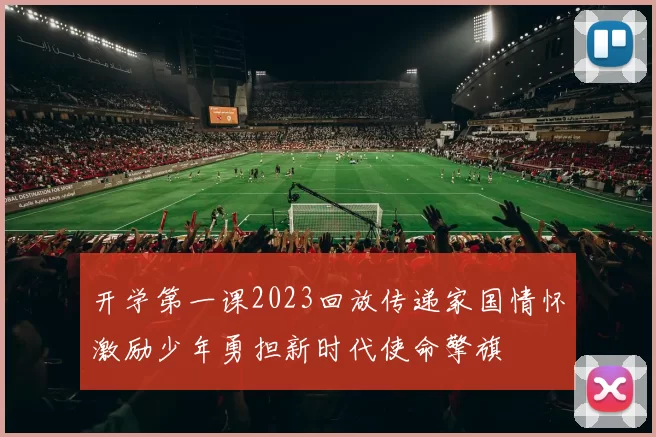 开学第一课2023回放传递家国情怀激励少年勇担新时代使命擎旗