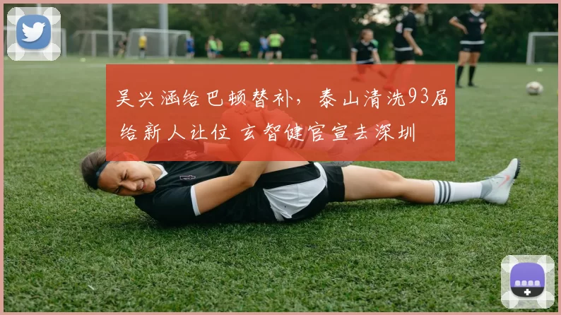 吴兴涵给巴顿替补，泰山清洗93届 给新人让位 玄智健官宣去深圳