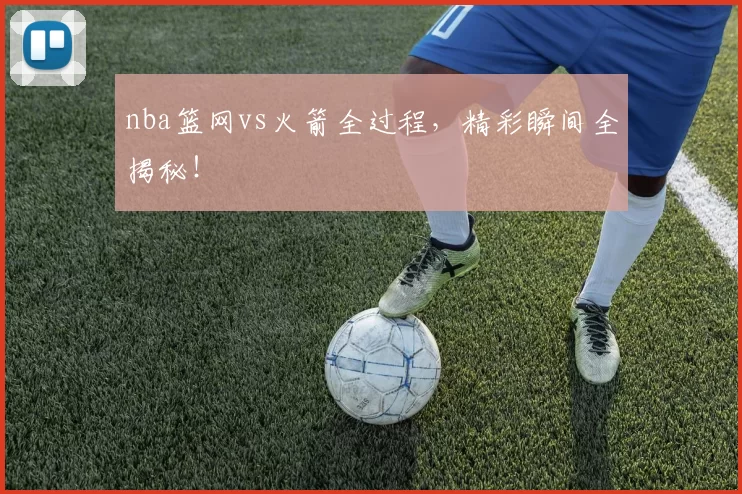 nba篮网vs火箭全过程,精彩瞬间全揭秘!