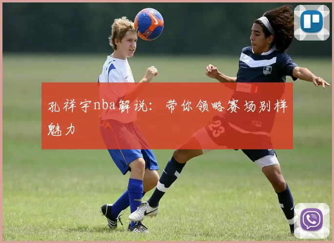 孔祥宇nba解说：带你领略赛场别样魅力