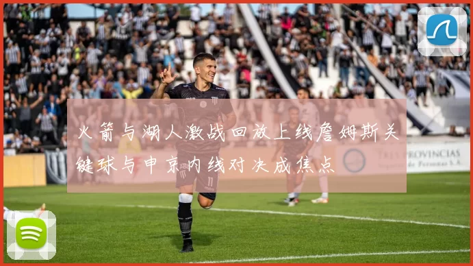 火箭与湖人激战回放上线詹姆斯关键球与申京内线对决成焦点