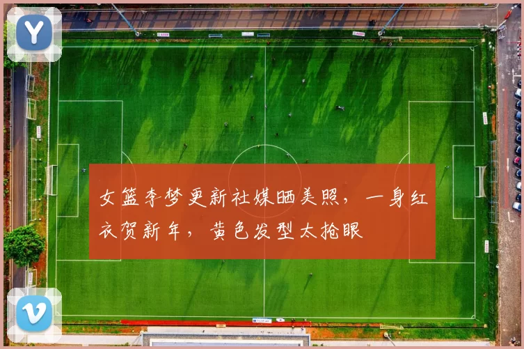 女篮李梦更新社媒晒美照，一身红衣贺新年，黄色发型太抢眼