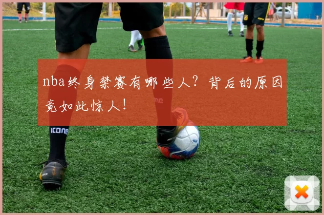 nba终身禁赛有哪些人？背后的原因竟如此惊人！