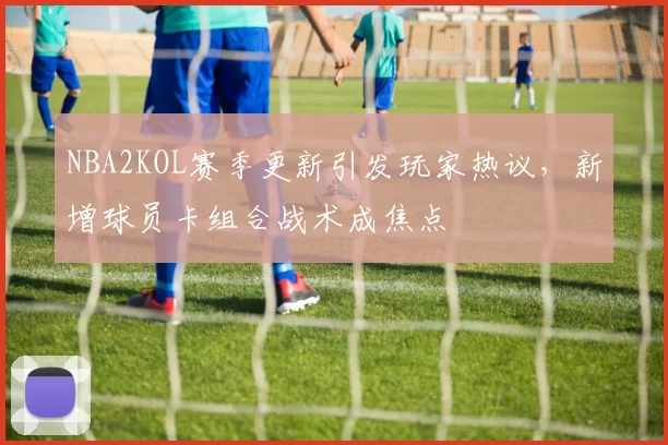 NBA2KOL赛季更新引发玩家热议，新增球员卡组合战术成焦点