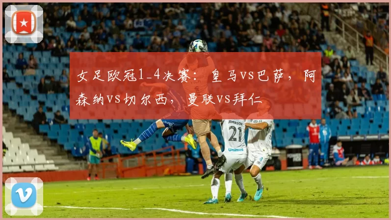 女足欧冠1_4决赛:皇马vs巴萨,阿森纳vs切尔西,曼联vs拜仁