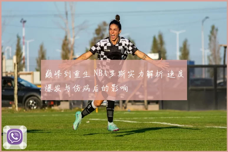 巅峰到重生 NBA罗斯实力解析 速度爆发与伤病后的影响