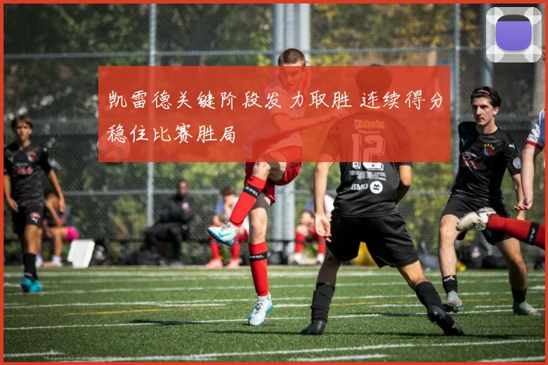 凯雷德关键阶段发力取胜 连续得分稳住比赛胜局