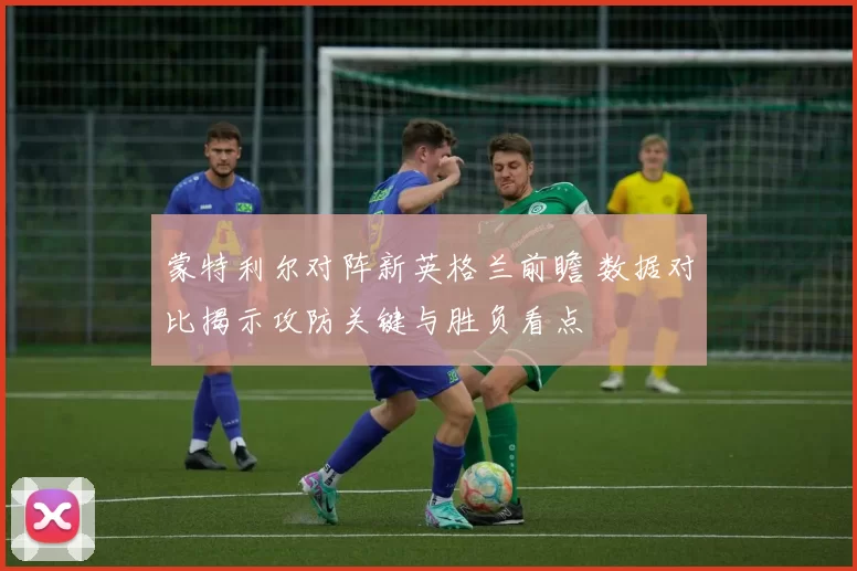 蒙特利尔对阵新英格兰前瞻 数据对比揭示攻防关键与胜负看点