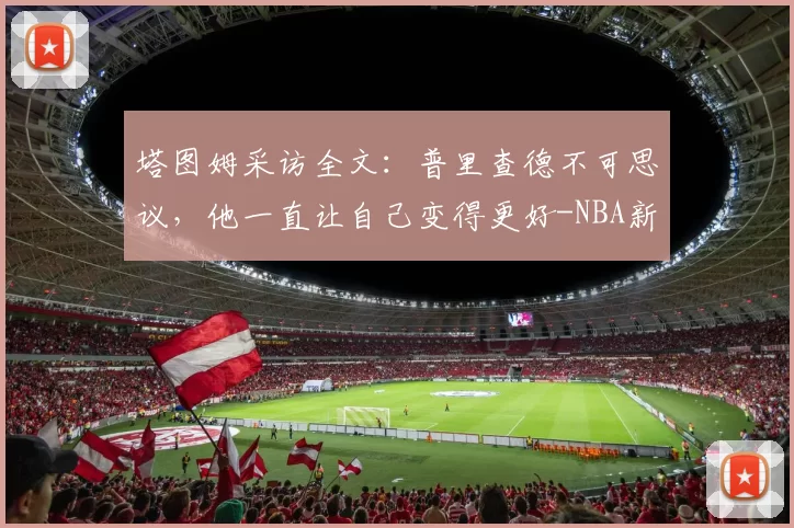 塔图姆采访全文：普里查德不可思议，他一直让自己变得更好-NBA新闻