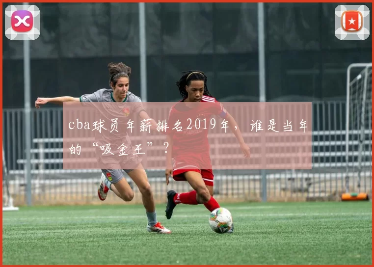 cba球员年薪排名2019年，谁是当年的“吸金王”？