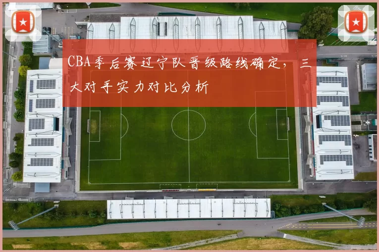 CBA季后赛辽宁队晋级路线确定，三大对手实力对比分析