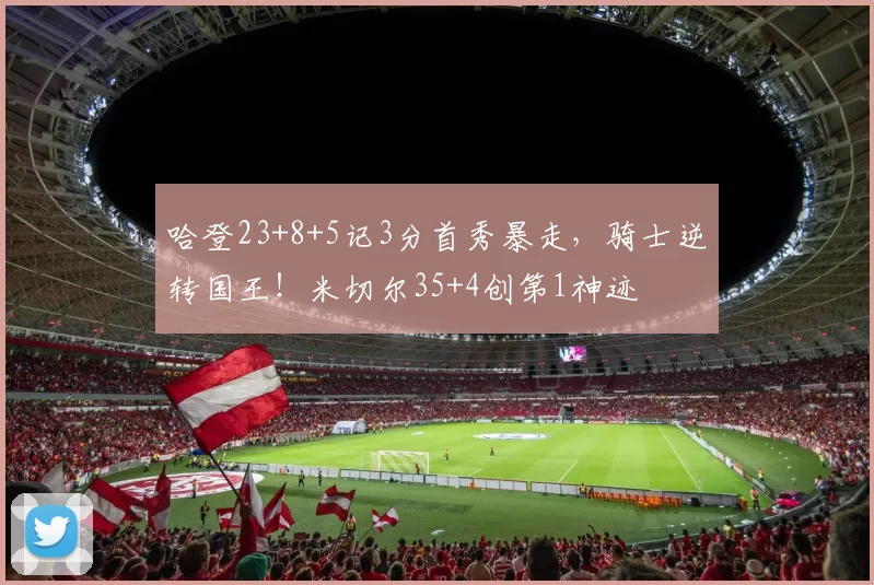 哈登23+8+5记3分首秀暴走,骑士逆转国王!米切尔35+4创第1神迹