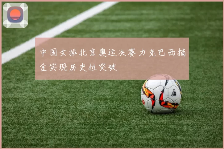 中国女排北京奥运决赛力克巴西摘金实现历史性突破