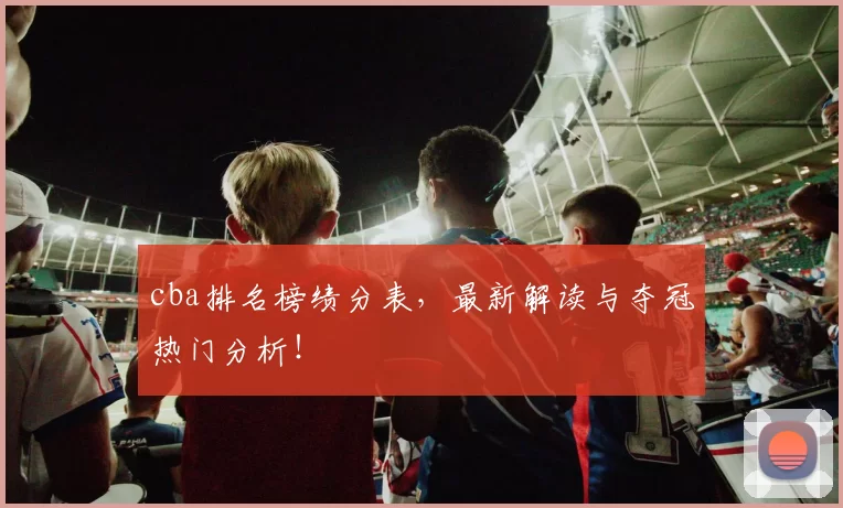 cba排名榜绩分表，最新解读与夺冠热门分析！