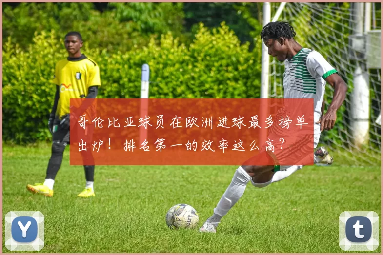 哥伦比亚球员在欧洲进球最多榜单出炉!排名第一的效率这么高?