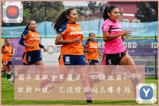 国乒混双全军覆没！四强独苗2-3不敌新加坡，已连续三站无缘夺冠