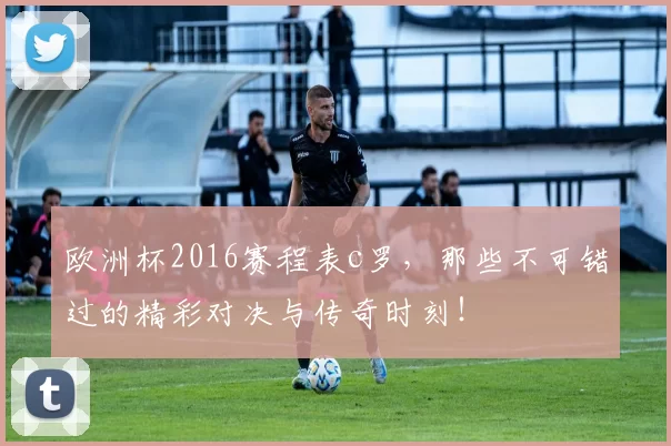 欧洲杯2016赛程表c罗，那些不可错过的精彩对决与传奇时刻！